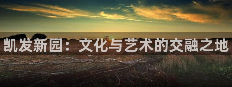 天辰娱乐平台登录入口：凯发新园：文化与艺术的交融之地