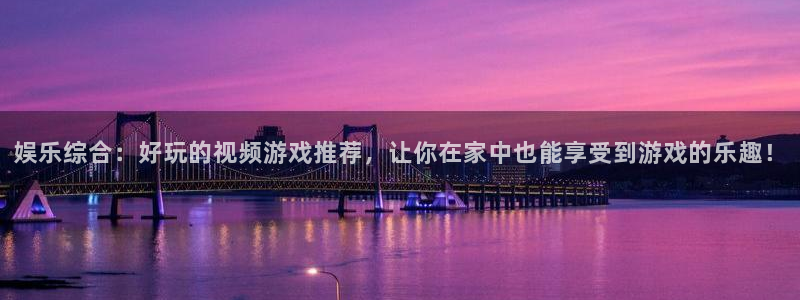 天辰娱乐体育注册平台：娱乐综合：好玩的视频游戏推荐，让你在家中也能享受到游戏的乐