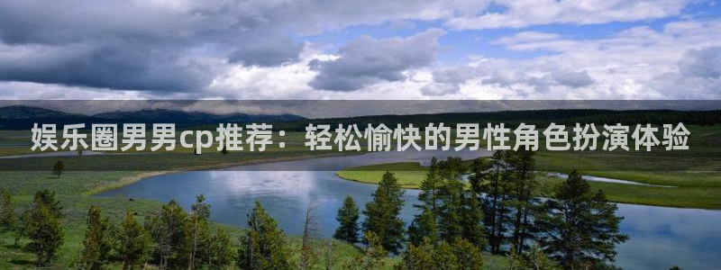 天辰娱乐下载官网入口在哪：娱乐圈男男cp推荐：轻松愉快的男性角色扮演体验
