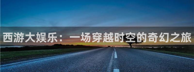 天辰娱乐体育1招商：西游大娱乐：一场穿越时空的奇幻之旅