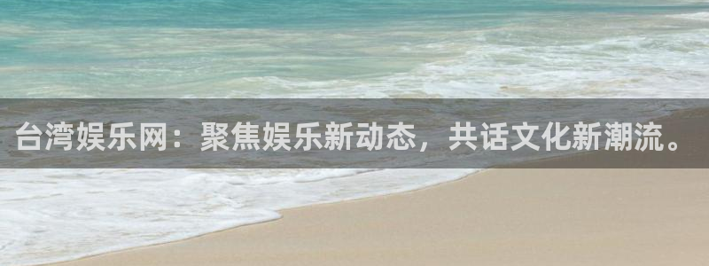 天辰娱乐网站：台湾娱乐网：聚焦娱乐新动态，共话文化新潮流。