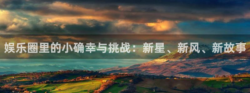 天辰娱乐.ccmpc29官网版下载：娱乐圈里的小确幸与挑战：新星、新风、新故事
