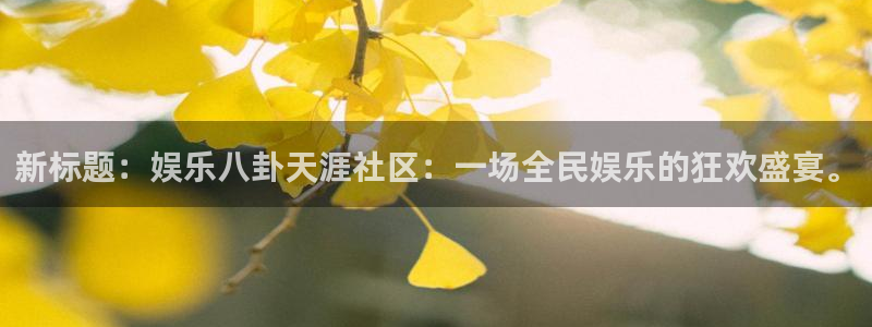 天辰娱乐代理注册官网入口：新标题：娱乐八卦天涯社区：一场全民娱乐的狂欢盛宴。