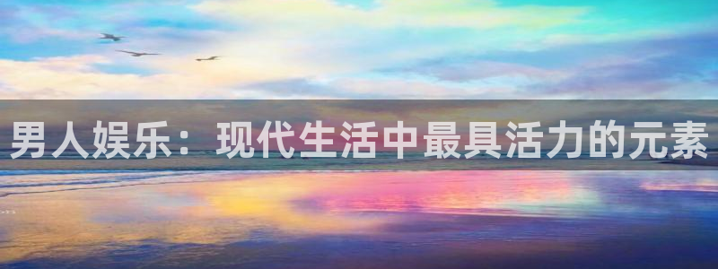 天辰娱乐免费注册：男人娱乐：现代生活中最具活力的元素