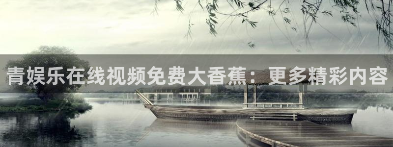 天辰娱乐4官网：青娱乐在线视频免费大香蕉：更多精彩内容