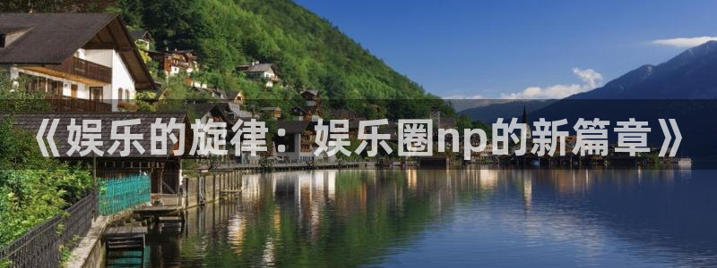 天辰娱乐是正规平台吗：《娱乐的旋律：娱乐圈np的新篇章》