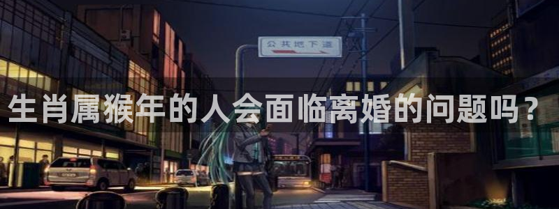天辰娱乐免费注册：生肖属猴年的人会面临离婚的问题吗？