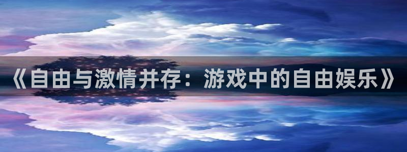 天辰娱乐平台最新版本下载：《自由与激情并存：游戏中的自由娱乐》