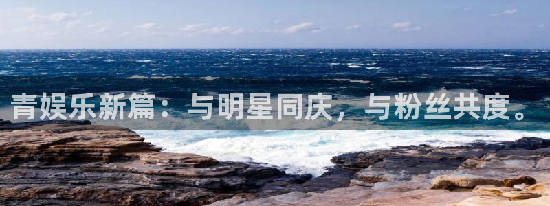 天辰娱乐4登录：青娱乐新篇：与明星同庆，与粉丝共度。