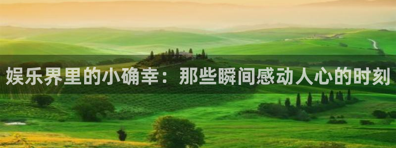 天辰娱乐ccmpc：娱乐界里的小确幸：那些瞬间感动人心的时刻